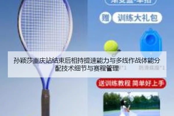 孙颖莎重庆站结束后相持提速能力与多线作战体能分配技术细节与赛程管理