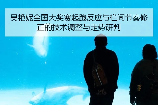 吴艳妮全国大奖赛起跑反应与栏间节奏修正的技术调整与走势研判
