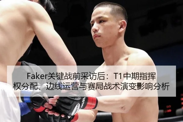 Faker关键战前采访后：T1中期指挥权分配、边线运营与赛局战术演变影响分析