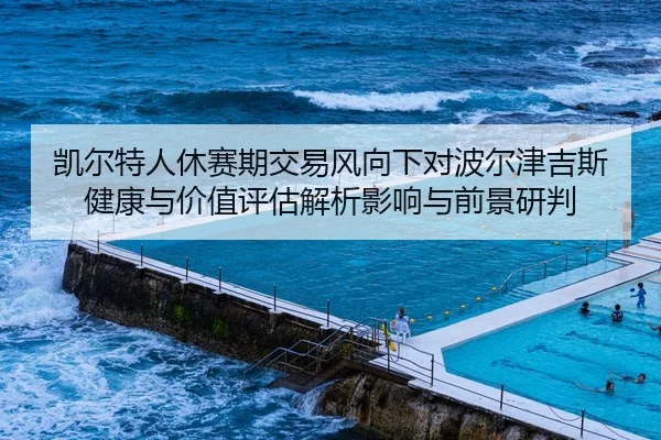 凯尔特人休赛期交易风向下对波尔津吉斯健康与价值评估解析影响与前景研判