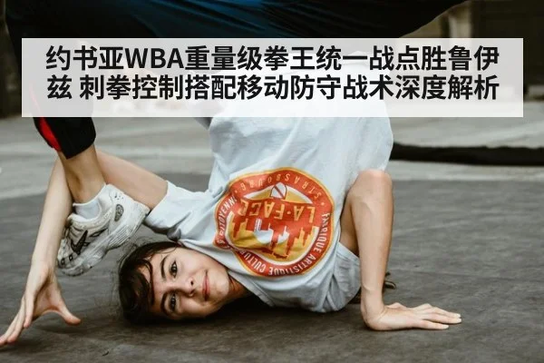 约书亚WBA重量级拳王统一战点胜鲁伊兹 刺拳控制搭配移动防守战术深度解析