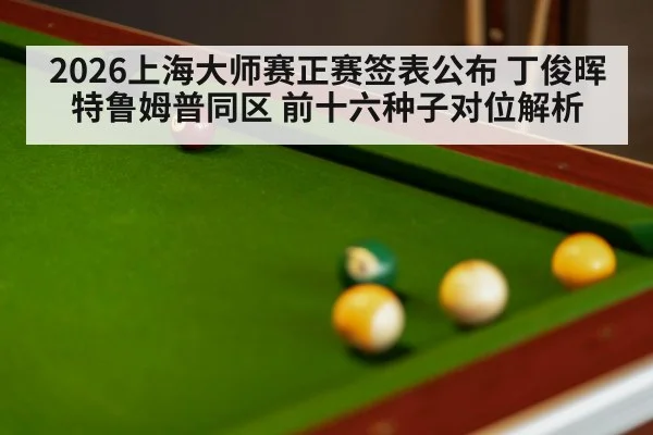 2026上海大师赛正赛签表公布 丁俊晖特鲁姆普同区 前十六种子对位解析