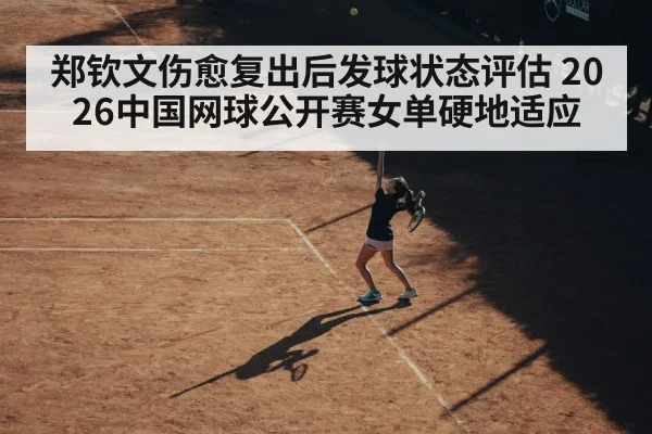 郑钦文伤愈复出后发球状态评估 2026中国网球公开赛女单硬地适应