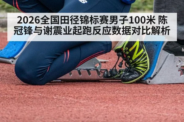2026全国田径锦标赛男子100米 陈冠锋与谢震业起跑反应数据对比解析