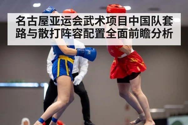 名古屋亚运会武术项目中国队套路与散打阵容配置全面前瞻分析