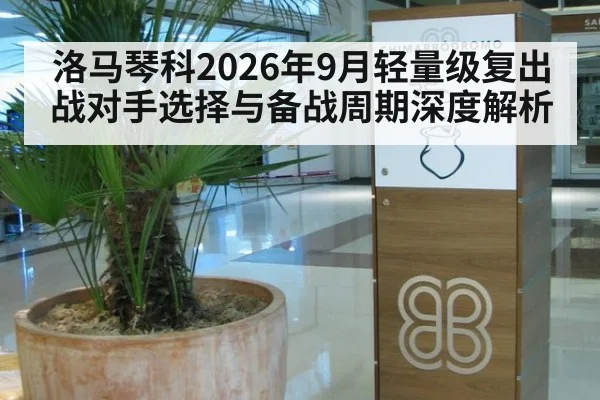 洛马琴科2026年9月轻量级复出战对手选择与备战周期深度解析