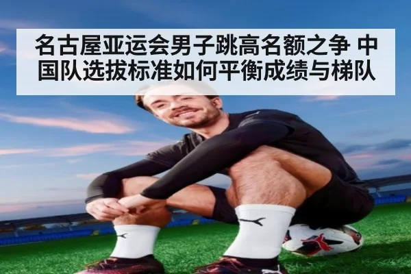 名古屋亚运会男子跳高名额之争 中国队选拔标准如何平衡成绩与梯队