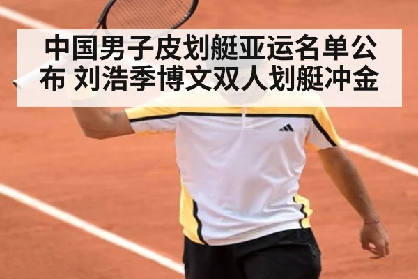 中国男子皮划艇亚运名单公布 刘浩季博文双人划艇冲金