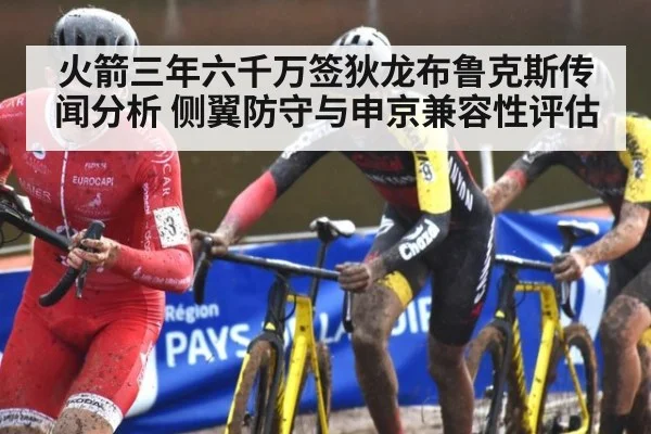 火箭三年六千万签狄龙布鲁克斯传闻分析 侧翼防守与申京兼容性评估