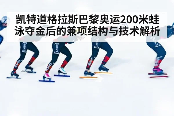 凯特道格拉斯巴黎奥运200米蛙泳夺金后的兼项结构与技术解析